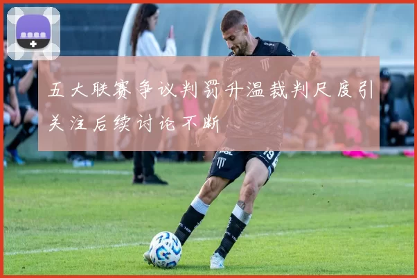 五大联赛争议判罚升温裁判尺度引关注后续讨论不断