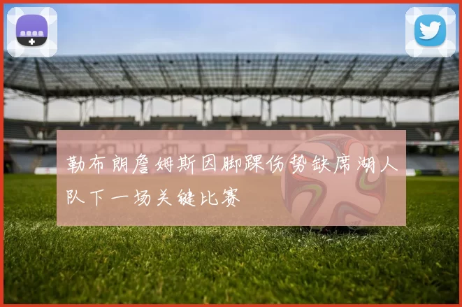 勒布朗詹姆斯因脚踝伤势缺席湖人队下一场关键比赛