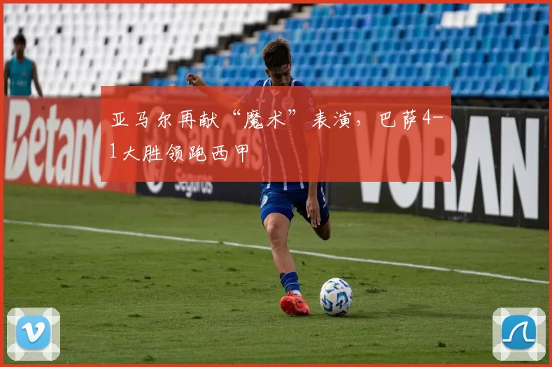 亚马尔再献“魔术”表演，巴萨4-1大胜领跑西甲