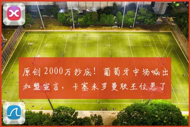 原创 2000万抄底！葡萄牙中场喊出加盟宣言，卡塞米罗曼联王位悬了？