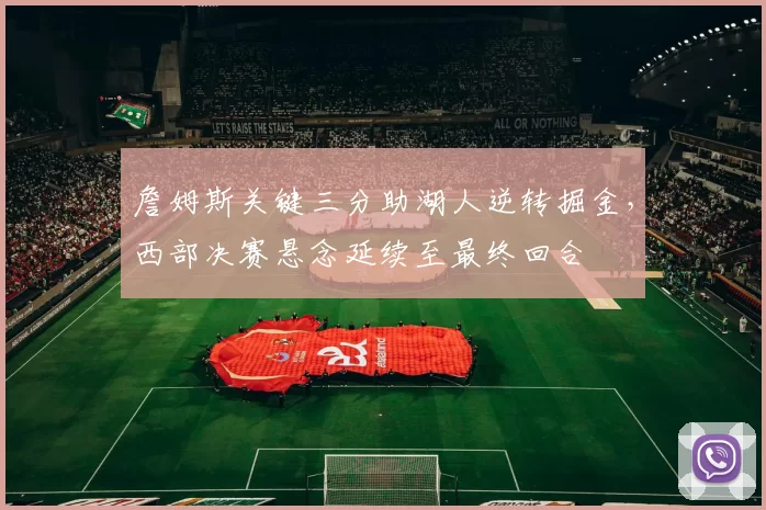 詹姆斯关键三分助湖人逆转掘金，西部决赛悬念延续至最终回合