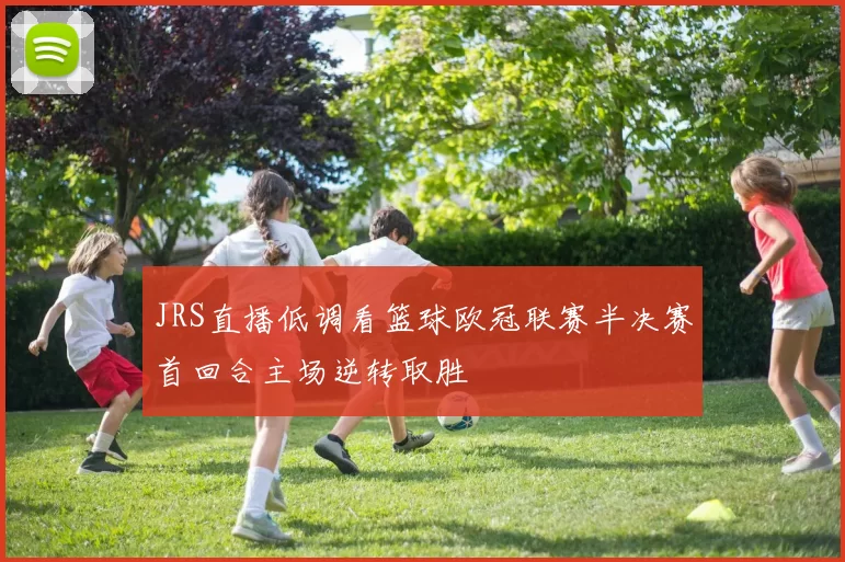 JRS直播低调看篮球欧冠联赛半决赛首回合主场逆转取胜