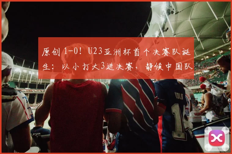 原创 1-0！U23亚洲杯首个决赛队诞生：以小打大3进决赛，静候中国队晋级