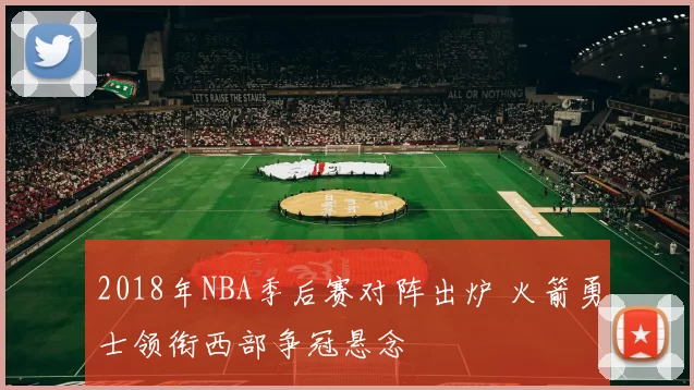2018年NBA季后赛对阵出炉 火箭勇士领衔西部争冠悬念