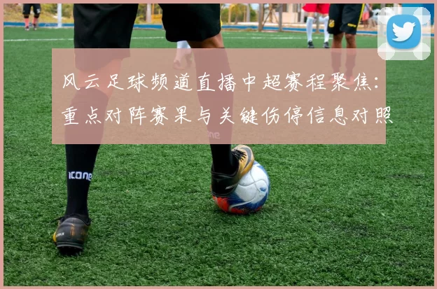 风云足球频道直播中超赛程聚焦：重点对阵赛果与关键伤停信息对照解析