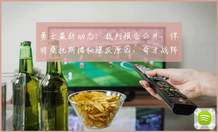 勇士最新动态：裁判报告公开，悍将桑托斯揭秘爆发原因，奇才战阵容更新_比赛_1_NBA