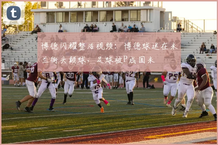 博德闪耀整活视频：博德球迷在米兰街头颠球，足球被P成国米