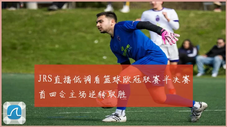 JRS直播低调看篮球欧冠联赛半决赛首回合主场逆转取胜