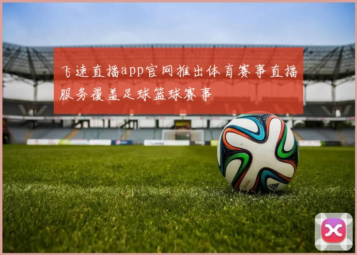 飞速直播app官网推出体育赛事直播服务覆盖足球篮球赛事