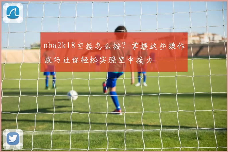 nba2k18空接怎么按？掌握这些操作技巧让你轻松实现空中接力