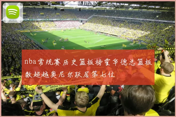 nba常规赛历史篮板榜霍华德总篮板数超越奥尼尔跃居第七位