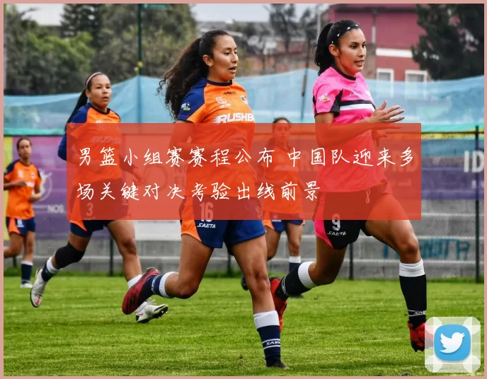 男篮小组赛赛程公布 中国队迎来多场关键对决考验出线前景