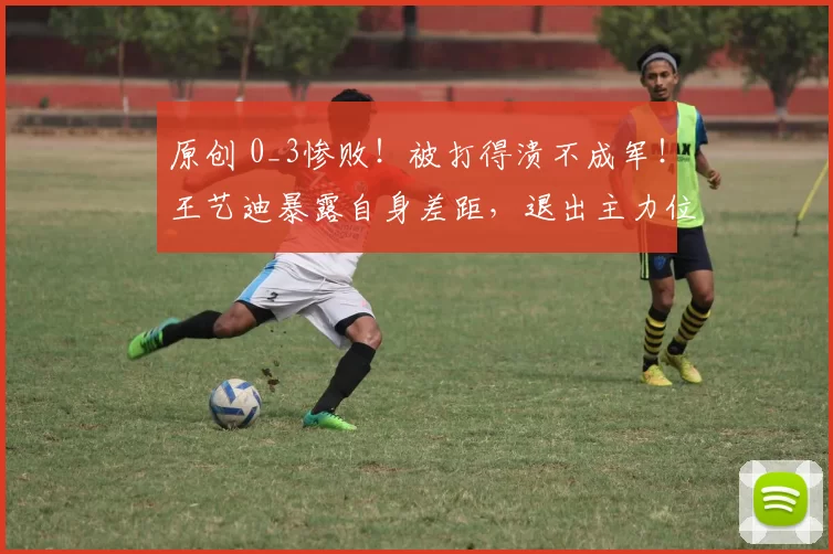 原创 0_3惨败！被打得溃不成军！王艺迪暴露自身差距，退出主力位置？