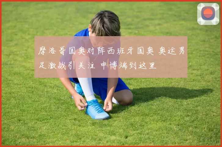 摩洛哥国奥对阵西班牙国奥 奥运男足激战引关注 申博端到这里