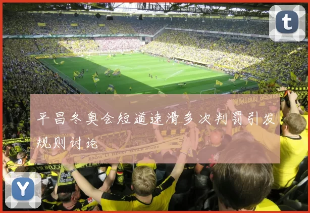 平昌冬奥会短道速滑多次判罚引发规则讨论