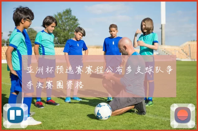 亚洲杯预选赛赛程公布多支球队争夺决赛圈资格
