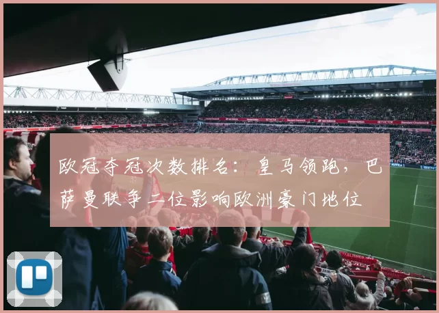 欧冠夺冠次数排名：皇马领跑，巴萨曼联争二位影响欧洲豪门地位
