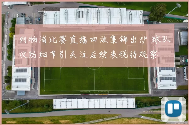 利物浦比赛直播回放集锦出炉 球队攻防细节引关注后续表现待观察