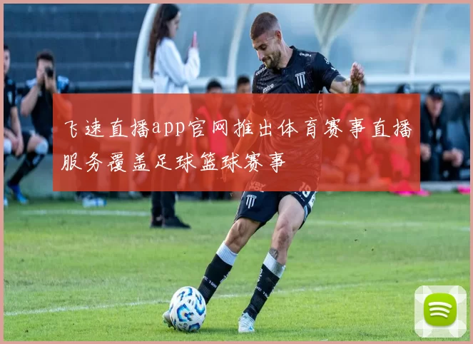 飞速直播app官网推出体育赛事直播服务覆盖足球篮球赛事