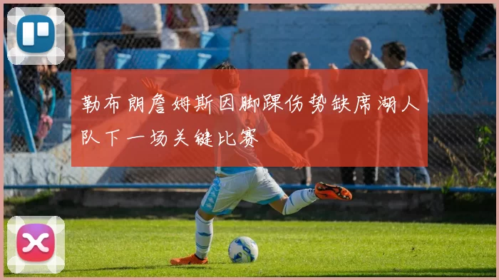 勒布朗詹姆斯因脚踝伤势缺席湖人队下一场关键比赛