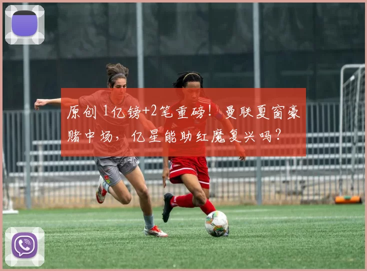 原创 1亿镑+2笔重磅！曼联夏窗豪赌中场，亿星能助红魔复兴吗？
