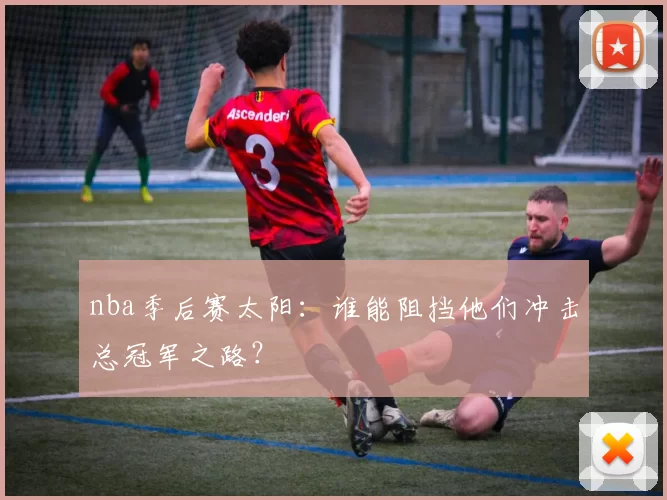 nba季后赛太阳：谁能阻挡他们冲击总冠军之路？