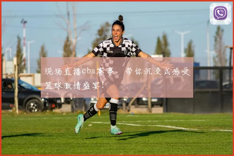 现场直播cba赛事，带你沉浸式感受篮球激情盛宴！