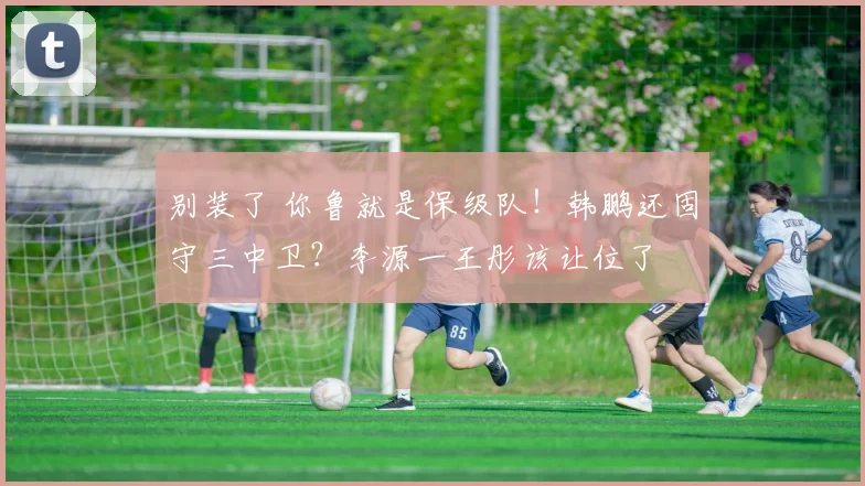 别装了 你鲁就是保级队！韩鹏还固守三中卫？李源一王彤该让位了