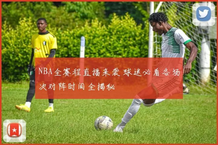 NBA全赛程直播来袭 球迷必看各场次对阵时间全揭秘