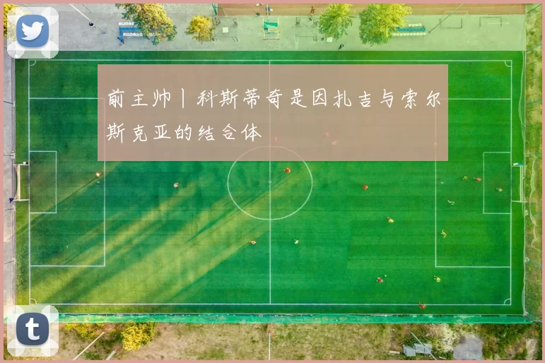 前主帅丨科斯蒂奇是因扎吉与索尔斯克亚的结合体