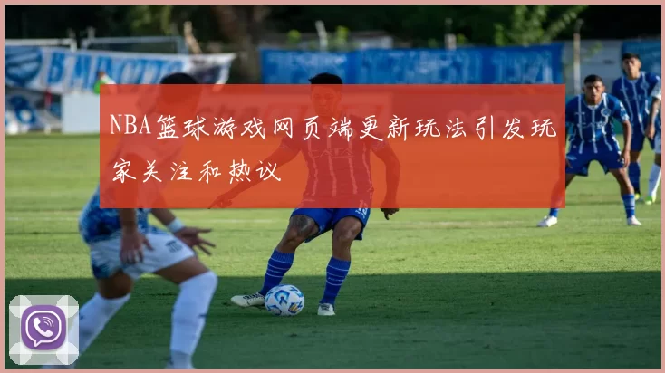 NBA篮球游戏网页端更新玩法引发玩家关注和热议