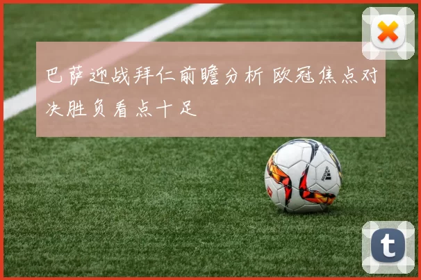 巴萨迎战拜仁前瞻分析 欧冠焦点对决胜负看点十足