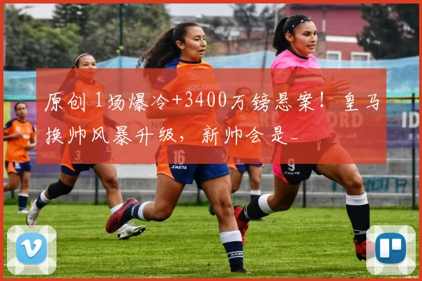 原创 1场爆冷+3400万镑悬案！皇马换帅风暴升级，新帅会是_