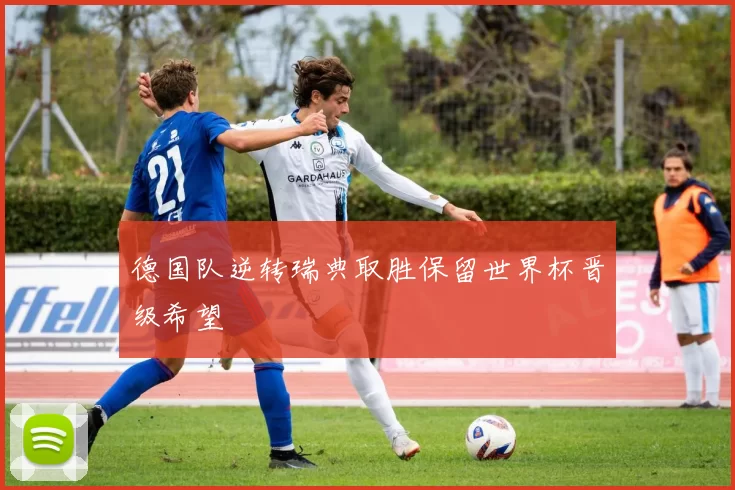 德国队逆转瑞典取胜保留世界杯晋级希望