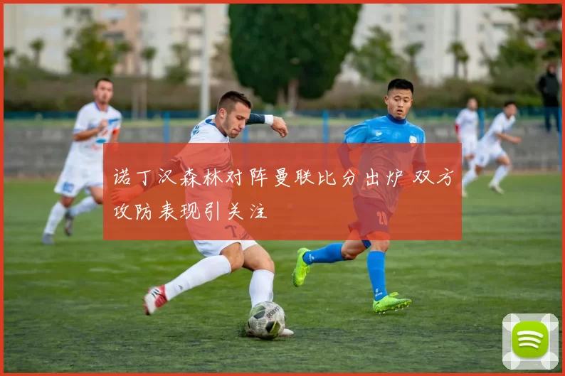 诺丁汉森林对阵曼联比分出炉 双方攻防表现引关注