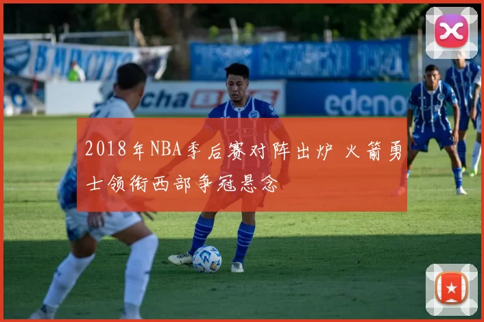 2018年NBA季后赛对阵出炉 火箭勇士领衔西部争冠悬念