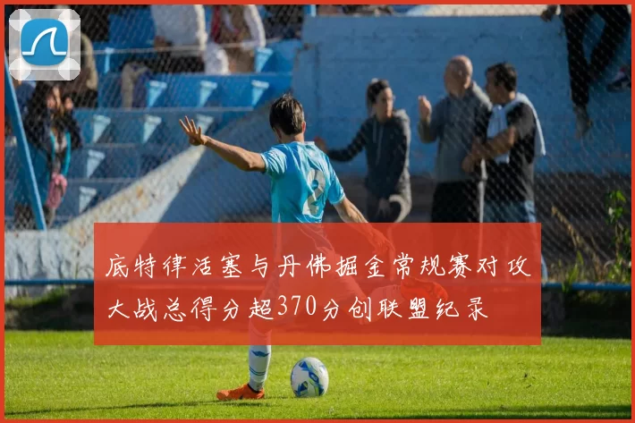 底特律活塞与丹佛掘金常规赛对攻大战总得分超370分创联盟纪录