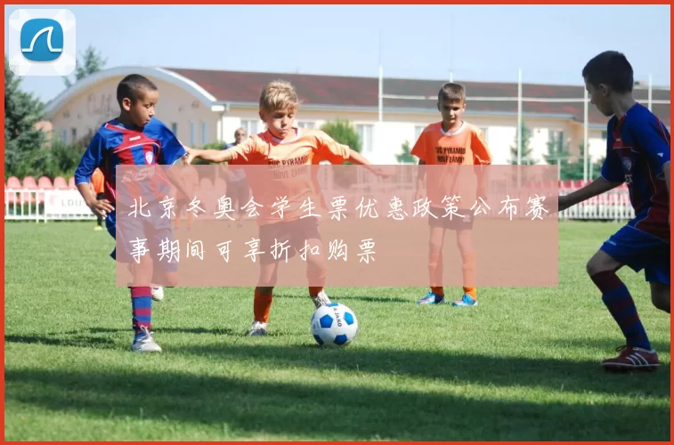 北京冬奥会学生票优惠政策公布赛事期间可享折扣购票