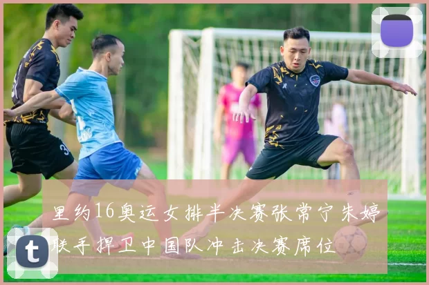 里约16奥运女排半决赛张常宁朱婷联手捍卫中国队冲击决赛席位