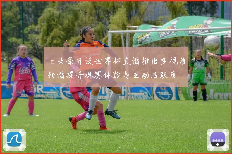 上头条开设世界杯直播推出多视角转播提升观赛体验与互动活跃度