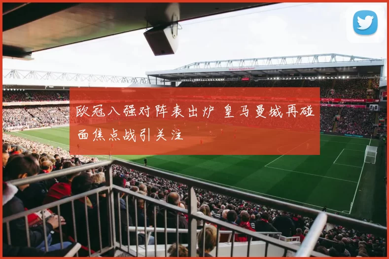 欧冠八强对阵表出炉 皇马曼城再碰面焦点战引关注