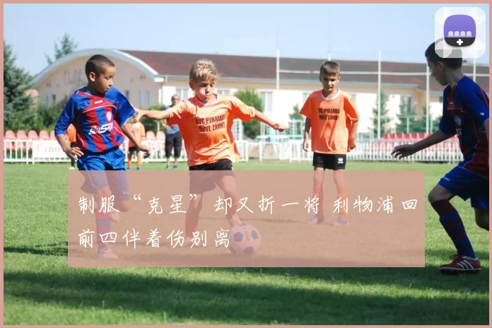 制服“克星”却又折一将 利物浦回前四伴着伤别离