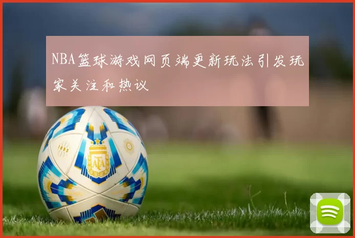 NBA篮球游戏网页端更新玩法引发玩家关注和热议