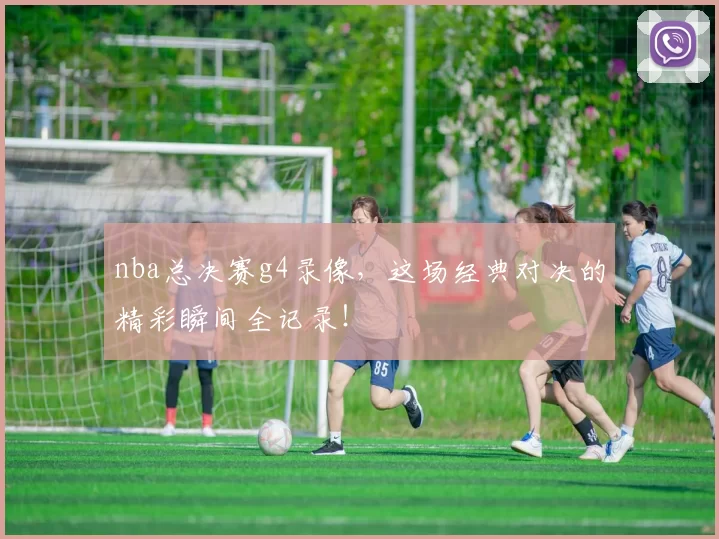 nba总决赛g4录像，这场经典对决的精彩瞬间全记录！