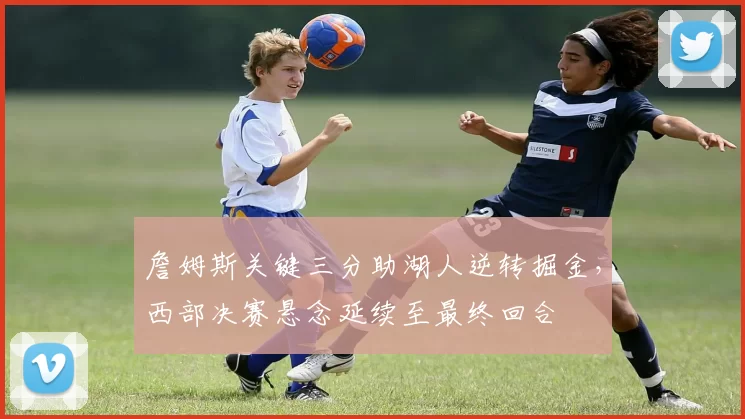 詹姆斯关键三分助湖人逆转掘金，西部决赛悬念延续至最终回合