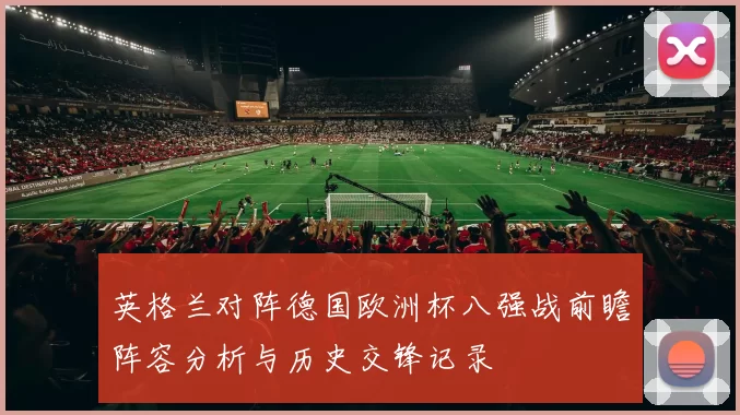 英格兰对阵德国欧洲杯八强战前瞻阵容分析与历史交锋记录