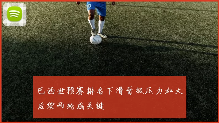 巴西世预赛排名下滑晋级压力加大后续两轮成关键