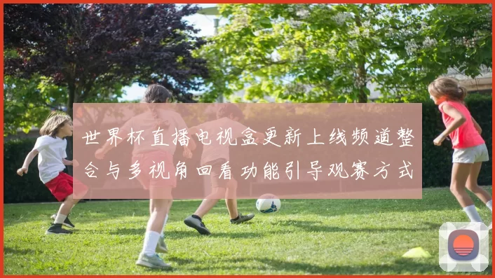 世界杯直播电视盒更新上线频道整合与多视角回看功能引导观赛方式变化