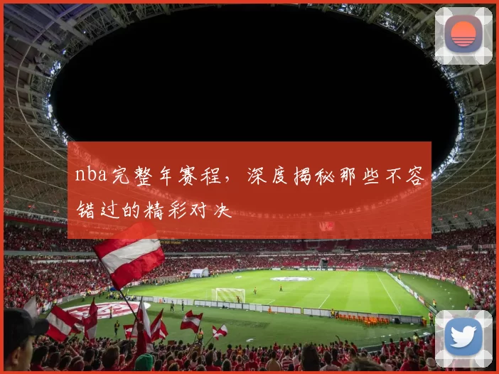 nba完整年赛程，深度揭秘那些不容错过的精彩对决