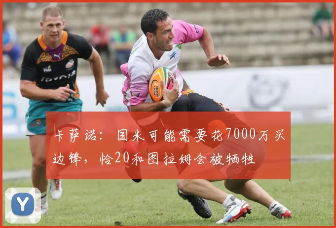 卡萨诺：国米可能需要花7000万买边锋，恰20和图拉姆会被牺牲